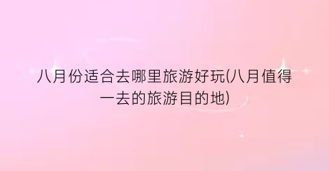 八月份适合去哪里旅游好玩(八月值得一去的旅游目的地)