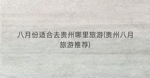 八月份适合去贵州哪里旅游(贵州八月旅游推荐)