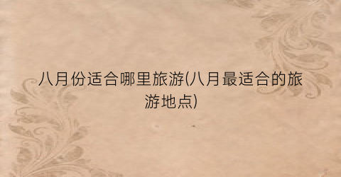 八月份适合哪里旅游(八月最适合的旅游地点)