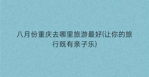 八月份重庆去哪里旅游最好(让你的旅行既有亲子乐)
