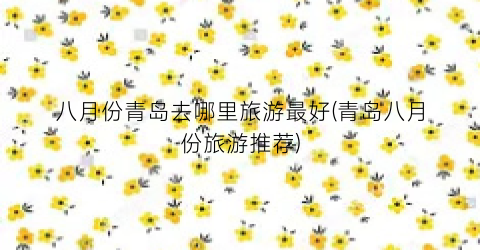 八月份青岛去哪里旅游最好(青岛八月份旅游推荐)