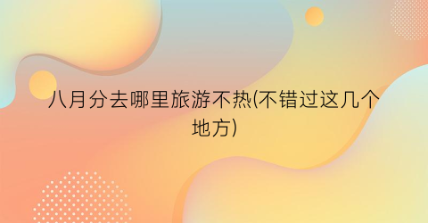 八月分去哪里旅游不热(不错过这几个地方)