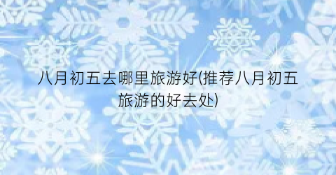八月初五去哪里旅游好(推荐八月初五旅游的好去处)
