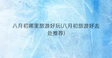 八月初哪里旅游好玩(八月初旅游好去处推荐)