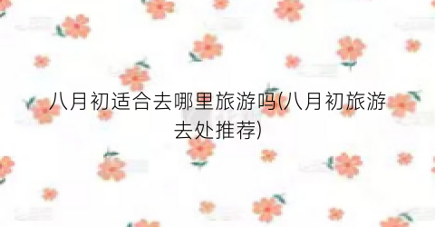八月初适合去哪里旅游吗(八月初旅游去处推荐)
