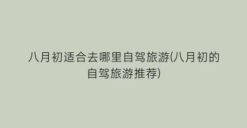 八月初适合去哪里自驾旅游(八月初的自驾旅游推荐)