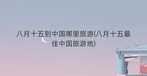 八月十五到中国哪里旅游(八月十五最佳中国旅游地)