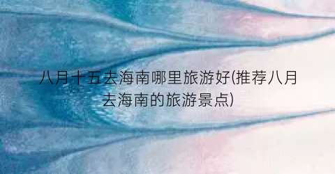 八月十五去海南哪里旅游好(推荐八月去海南的旅游景点)