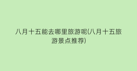 八月十五能去哪里旅游呢(八月十五旅游景点推荐)