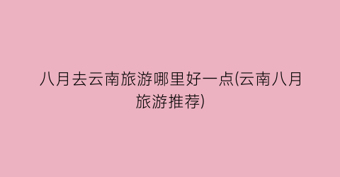 八月去云南旅游哪里好一点(云南八月旅游推荐)