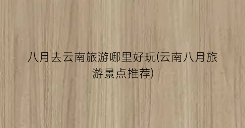 八月去云南旅游哪里好玩(云南八月旅游景点推荐)