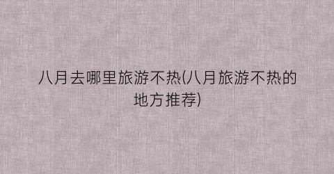 八月去哪里旅游不热(八月旅游不热的地方推荐)