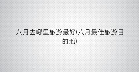 八月去哪里旅游最好(八月最佳旅游目的地)