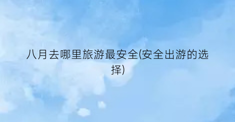 八月去哪里旅游最安全(安全出游的选择)