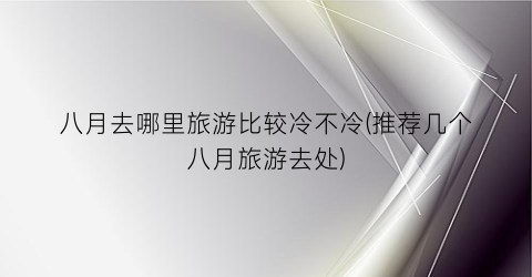 八月去哪里旅游比较冷不冷(推荐几个八月旅游去处)