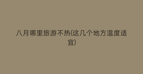 八月哪里旅游不热(这几个地方温度适宜)
