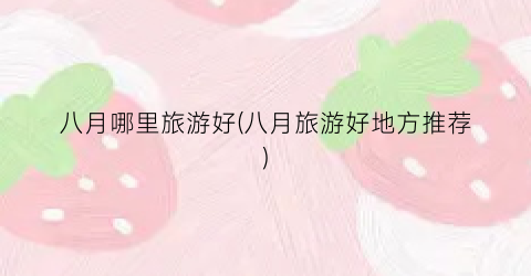 八月哪里旅游好(八月旅游好地方推荐)