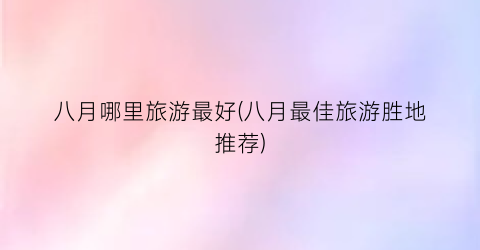 八月哪里旅游最好(八月最佳旅游胜地推荐)
