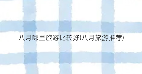 八月哪里旅游比较好(八月旅游推荐)