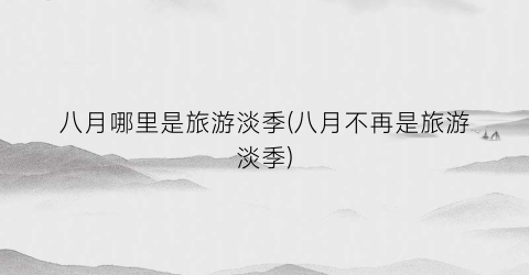 八月哪里是旅游淡季(八月不再是旅游淡季)