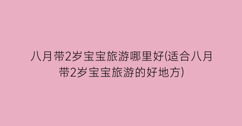 八月带2岁宝宝旅游哪里好(适合八月带2岁宝宝旅游的好地方)