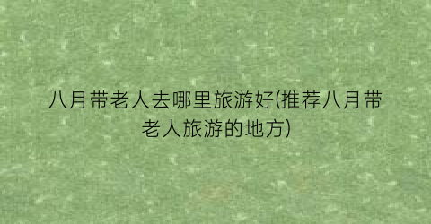 八月带老人去哪里旅游好(推荐八月带老人旅游的地方)