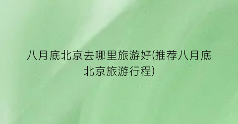 八月底北京去哪里旅游好(推荐八月底北京旅游行程)