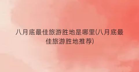 八月底最佳旅游胜地是哪里(八月底最佳旅游胜地推荐)