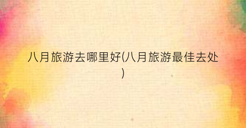 八月旅游去哪里好(八月旅游最佳去处)