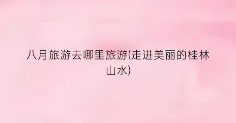 八月旅游去哪里旅游(走进美丽的桂林山水)
