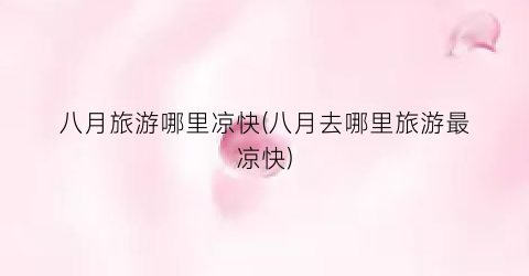 八月旅游哪里凉快(八月去哪里旅游最凉快)
