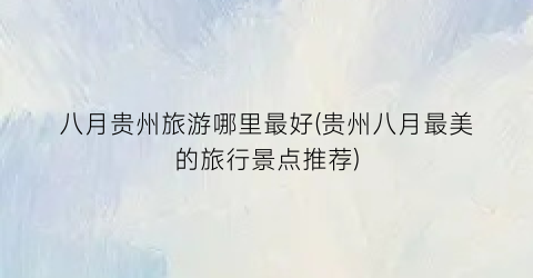 八月贵州旅游哪里最好(贵州八月最美的旅行景点推荐)