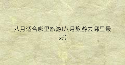 八月适合哪里旅游(八月旅游去哪里最好)