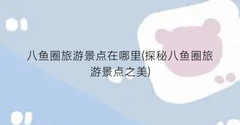 八鱼圈旅游景点在哪里(探秘八鱼圈旅游景点之美)