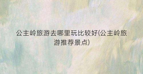 公主岭旅游去哪里玩比较好(公主岭旅游推荐景点)