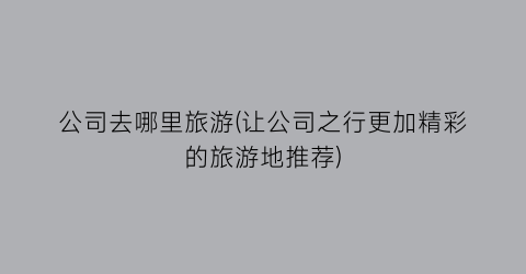 公司去哪里旅游(让公司之行更加精彩的旅游地推荐)