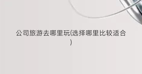 公司旅游去哪里玩(选择哪里比较适合)