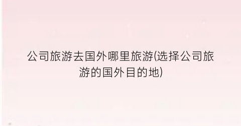公司旅游去国外哪里旅游(选择公司旅游的国外目的地)