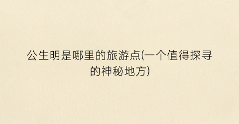 公生明是哪里的旅游点(一个值得探寻的神秘地方)