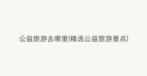 公益旅游去哪里(精选公益旅游景点)