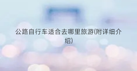 公路自行车适合去哪里旅游(附详细介绍)