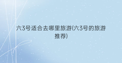 六3号适合去哪里旅游(六3号的旅游推荐)