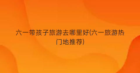 六一带孩子旅游去哪里好(六一旅游热门地推荐)