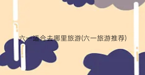 六一适合去哪里旅游(六一旅游推荐)