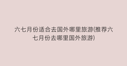 六七月份适合去国外哪里旅游(推荐六七月份去哪里国外旅游)