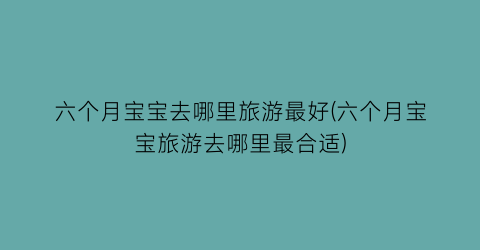 六个月宝宝去哪里旅游最好(六个月宝宝旅游去哪里最合适)