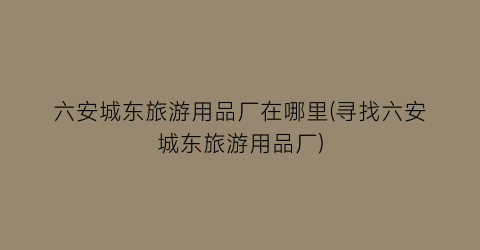 六安城东旅游用品厂在哪里(寻找六安城东旅游用品厂)