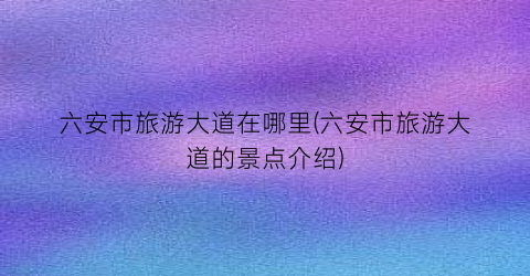 六安市旅游大道在哪里(六安市旅游大道的景点介绍)