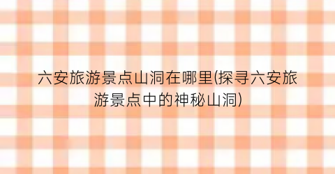 六安旅游景点山洞在哪里(探寻六安旅游景点中的神秘山洞)