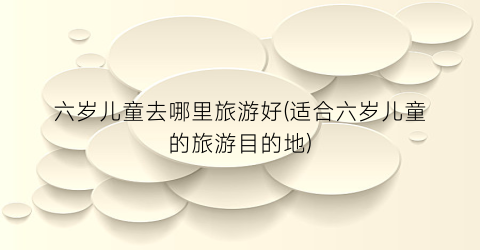 六岁儿童去哪里旅游好(适合六岁儿童的旅游目的地)